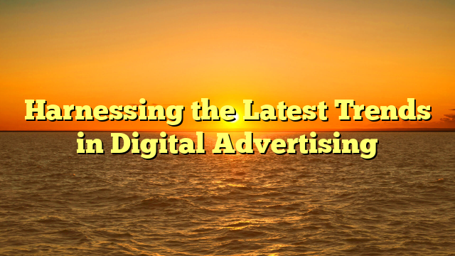 Harnessing the Latest Trends in Digital Advertising