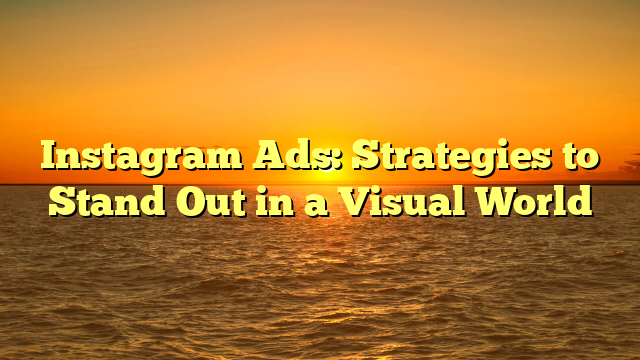 Instagram Ads: Strategies to Stand Out in a Visual World