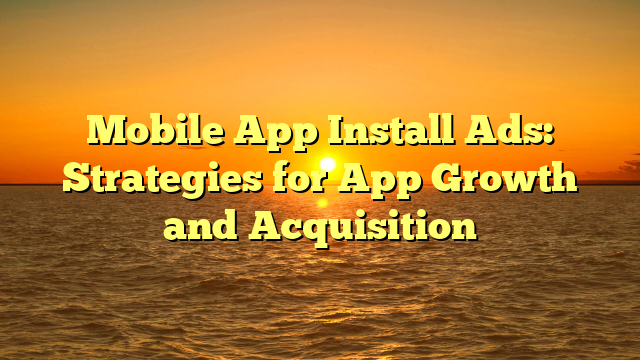 Mobile App Install Ads: Strategies for App Growth and Acquisition