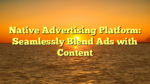 Native Advertising Platform: Seamlessly Blend Ads with Content