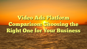 Video Ads Platform Comparison: Choosing the Right One for Your Business