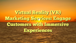 Virtual Reality (VR) Marketing Services: Engage Customers with Immersive Experiences